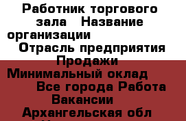 Работник торгового зала › Название организации ­ Fusion Service › Отрасль предприятия ­ Продажи › Минимальный оклад ­ 27 600 - Все города Работа » Вакансии   . Архангельская обл.,Новодвинск г.